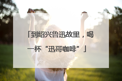 到绍兴鲁迅故里，喝一杯“迅哥咖啡”
