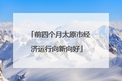 前四个月太原市经济运行向新向好