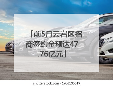 前5月云岩区招商签约金额达47.76亿元