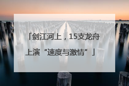 剑江河上，15支龙舟上演“速度与激情”