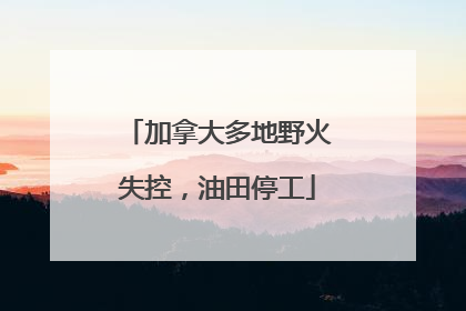 加拿大多地野火失控，油田停工
