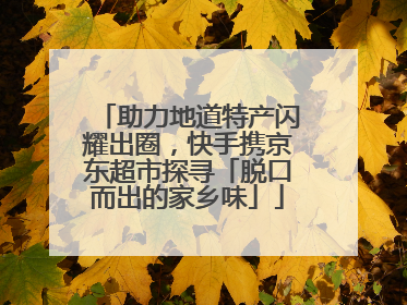 助力地道特产闪耀出圈，快手携京东超市探寻「脱口而出的家乡味」