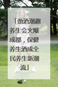劲酒潮趣养生会火爆成都，保健养生酒成全民养生新潮流