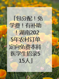 包分配！免学费！有补助！湖南2025年农村订单定向免费本科医学生招录515人