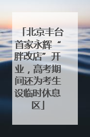 北京丰台首家永辉“胖改店”开业，高考期间还为考生设临时休息区