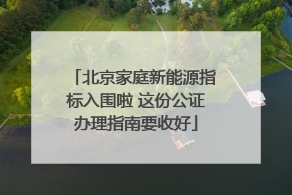 北京家庭新能源指标入围啦 这份公证办理指南要收好
