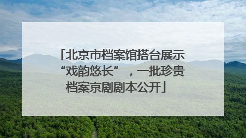 北京市档案馆搭台展示“戏韵悠长”，一批珍贵档案京剧剧本公开