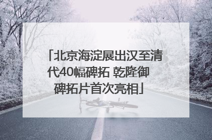 北京海淀展出汉至清代40幅碑拓 乾隆御碑拓片首次亮相