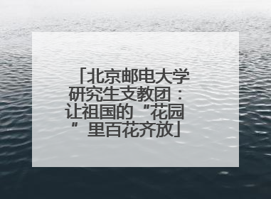 北京邮电大学研究生支教团：让祖国的“花园”里百花齐放