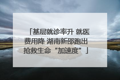 基层就诊率升 就医费用降 湖南新邵跑出抢救生命“加速度”
