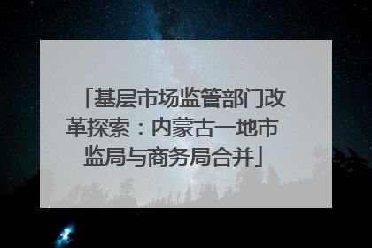 基层市场监管部门改革探索：内蒙古一地市监局与商务局合并
