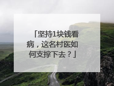 坚持1块钱看病，这名村医如何支撑下去？