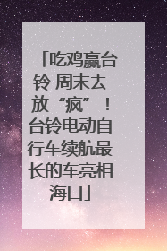 吃鸡赢台铃 周末去放“疯”！台铃电动自行车续航最长的车亮相海口