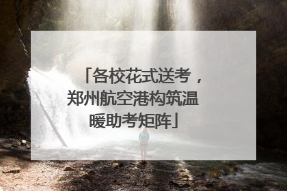 各校花式送考，郑州航空港构筑温暖助考矩阵