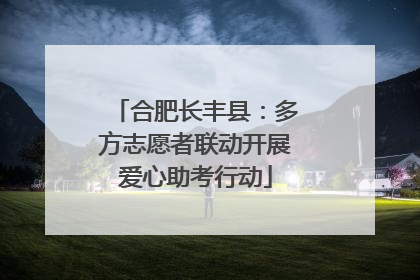 合肥长丰县：多方志愿者联动开展爱心助考行动