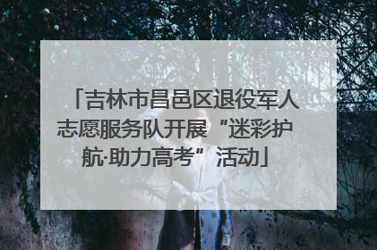 吉林市昌邑区退役军人志愿服务队开展“迷彩护航·助力高考”活动
