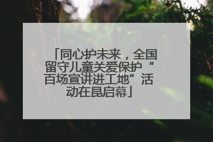 同心护未来，全国留守儿童关爱保护“百场宣讲进工地”活动在昆启幕