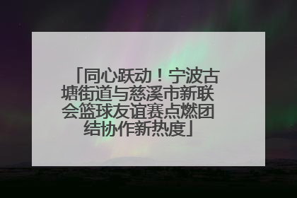 同心跃动！宁波古塘街道与慈溪市新联会篮球友谊赛点燃团结协作新热度