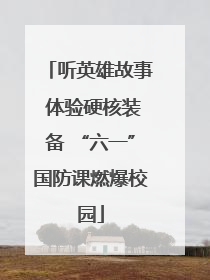 听英雄故事 体验硬核装备 “六一”国防课燃爆校园