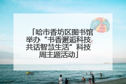 哈市香坊区图书馆举办“书香邂逅科技共话智慧生活”科技周主题活动