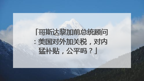 哥斯达黎加前总统顾问：美国对外加关税，对内猛补贴，公平吗？