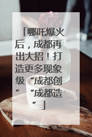 哪吒爆火后，成都再出大招！打造更多现象级“成都创”“成都造”
