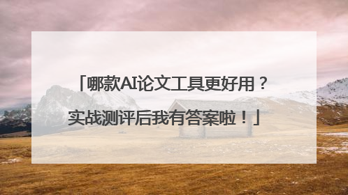 哪款AI论文工具更好用？实战测评后我有答案啦！