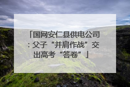 国网安仁县供电公司：父子“并肩作战”交出高考“答卷”