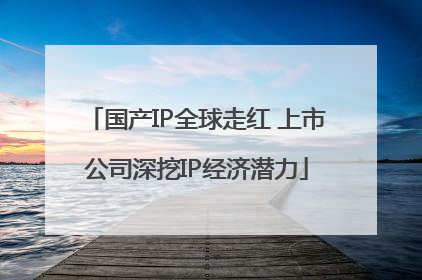 国产IP全球走红 上市公司深挖IP经济潜力