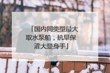 国内同类型最大取水泵船，抗旱保灌大显身手