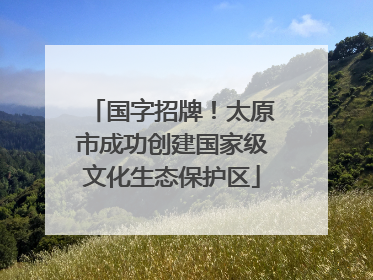 国字招牌！太原市成功创建国家级文化生态保护区