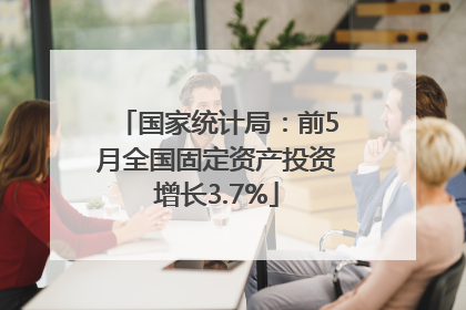国家统计局：前5月全国固定资产投资增长3.7%