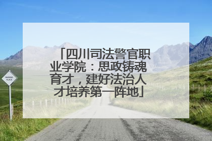 四川司法警官职业学院：思政铸魂育才，建好法治人才培养第一阵地