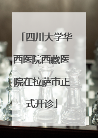 四川大学华西医院西藏医院在拉萨市正式开诊