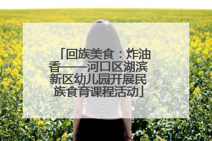 回族美食：炸油香——河口区湖滨新区幼儿园开展民族食育课程活动