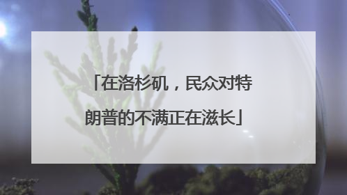 在洛杉矶，民众对特朗普的不满正在滋长