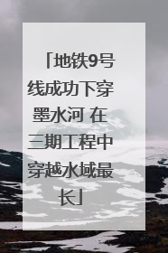 地铁9号线成功下穿墨水河 在三期工程中穿越水域最长
