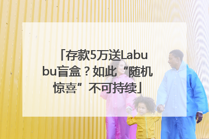 存款5万送Labubu盲盒？如此“随机惊喜”不可持续