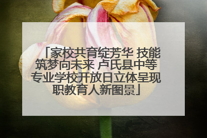 家校共育绽芳华 技能筑梦向未来 卢氏县中等专业学校开放日立体呈现职教育人新图景