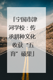 宁国市津河学校：传承耕种文化 收获“五育”硕果