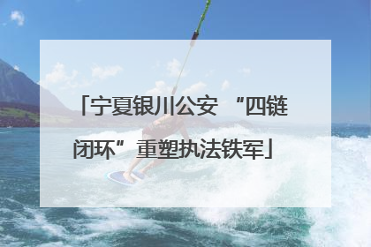 宁夏银川公安 “四链闭环”重塑执法铁军