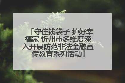 守住钱袋子 护好幸福家 忻州市多维度深入开展防范非法金融宣传教育系列活动