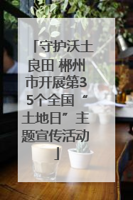 守护沃土良田 郴州市开展第35个全国“土地日”主题宣传活动
