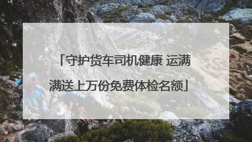 守护货车司机健康 运满满送上万份免费体检名额