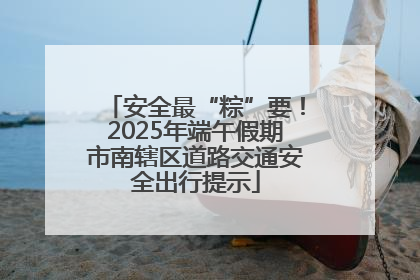 安全最“粽”要！2025年端午假期市南辖区道路交通安全出行提示