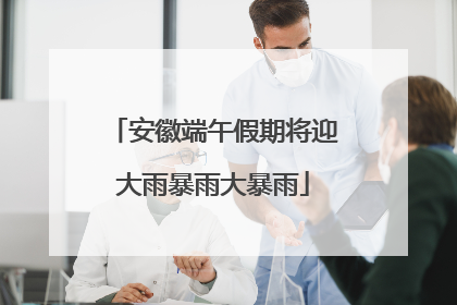 安徽端午假期将迎大雨暴雨大暴雨