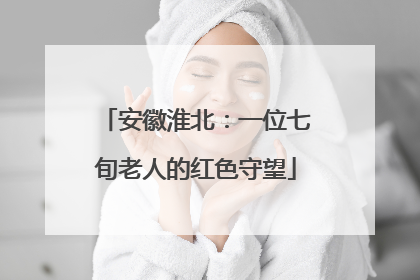 安徽淮北：一位七旬老人的红色守望