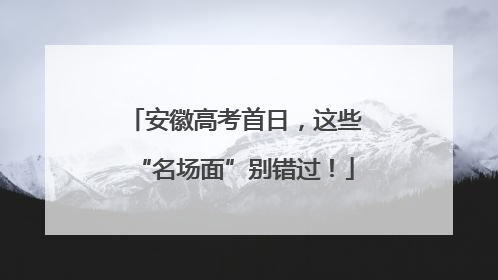 安徽高考首日，这些“名场面”别错过！