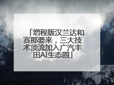 增程版汉兰达和赛那要来，三大技术顶流加入广汽丰田AI生态圈
