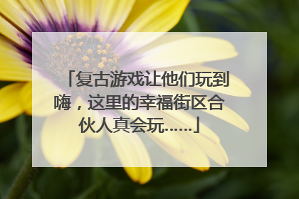 复古游戏让他们玩到嗨，这里的幸福街区合伙人真会玩……